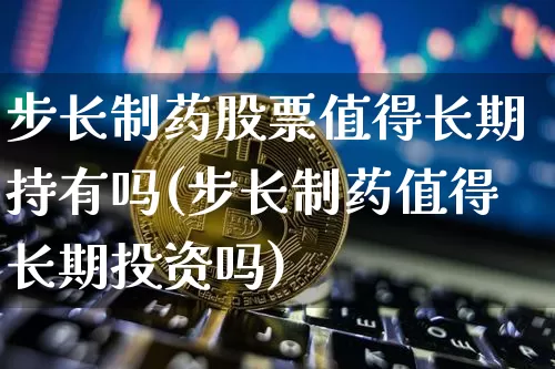 步长制药股票值得长期持有吗(步长制药值得长期投资吗)_https://www.jyywjc.com_股票行情_第1张