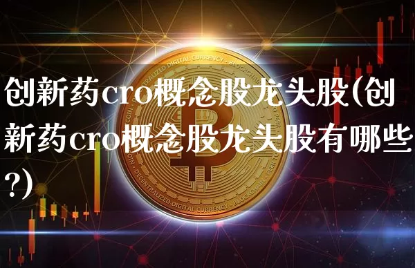 创新药cro概念股龙头股(创新药cro概念股龙头股有哪些?)_https://www.jyywjc.com_股票行情_第1张