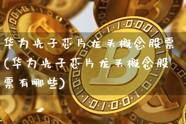 华为光子芯片龙头概念股票(华为光子芯片龙头概念股票有哪些)_https://www.jyywjc.com_股票行情_第1张