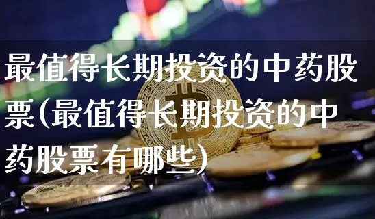 最值得长期投资的中药股票(最值得长期投资的中药股票有哪些)_https://www.jyywjc.com_股票行情_第1张