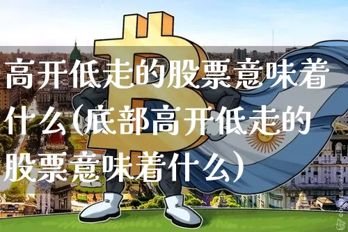 高开低走的股票意味着什么(底部高开低走的股票意味着什么)_https://www.jyywjc.com_深交所_第1张