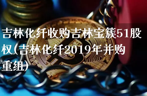 吉林化纤收购吉林宝簇51股权(吉林化纤2019年并购重组)_https://www.jyywjc.com_股票_第1张