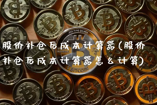 股价补仓后成本计算器(股价补仓后成本计算器怎么计算)_https://www.jyywjc.com_股票板块_第1张