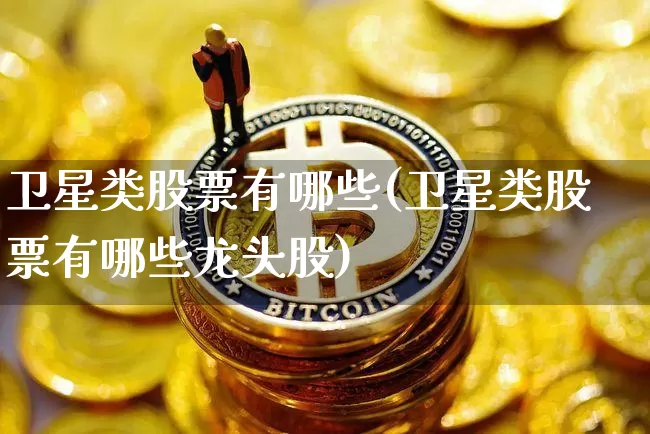 卫星类股票有哪些(卫星类股票有哪些龙头股)_https://www.jyywjc.com_股票板块_第1张