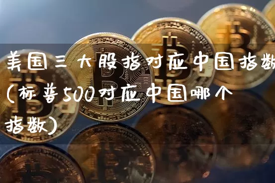 美国三大股指对应中国指数(标普500对应中国哪个指数)_https://www.jyywjc.com_股票趋势_第1张