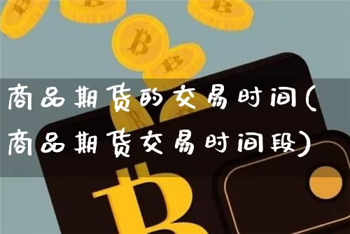 商品期货的交易时间(商品期货交易时间段)_https://www.jyywjc.com_科创板_第1张