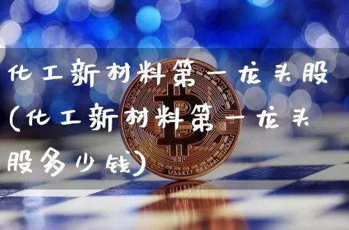 化工新材料第一龙头股(化工新材料第一龙头股多少钱)_https://www.jyywjc.com_股票趋势_第1张