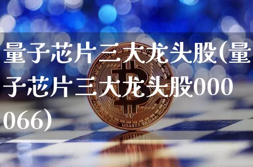 量子芯片三大龙头股(量子芯片三大龙头股000066)_https://www.jyywjc.com_上交所_第1张