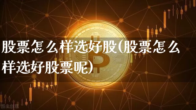 股票怎么样选好股(股票怎么样选好股票呢)_https://www.jyywjc.com_股票_第1张