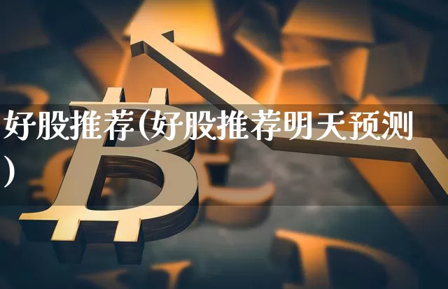 好股推荐(好股推荐明天预测)_https://www.jyywjc.com_股票趋势_第1张
