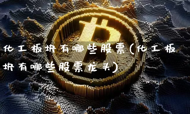 化工板块有哪些股票(化工板块有哪些股票龙头)_https://www.jyywjc.com_股票_第1张