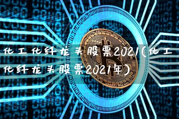 化工化纤龙头股票2021(化工化纤龙头股票2021年)_https://www.jyywjc.com_股票_第1张