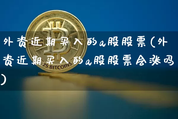 外资近期买入的a股股票(外资近期买入的a股股票会涨吗)_https://www.jyywjc.com_股票_第1张