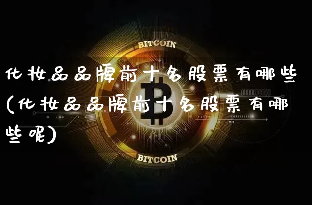 化妆品品牌前十名股票有哪些(化妆品品牌前十名股票有哪些呢)_https://www.jyywjc.com_股票行情_第1张