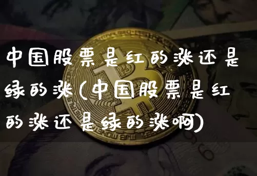 中国股票是红的涨还是绿的涨(中国股票是红的涨还是绿的涨啊)_https://www.jyywjc.com_股票行情_第1张