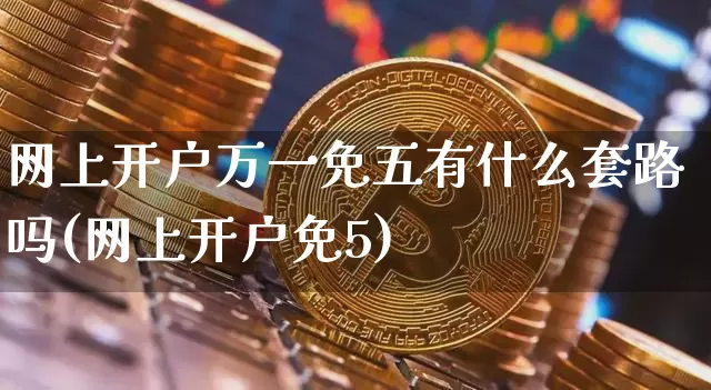 网上开户万一免五有什么套路吗(网上开户免5)_https://www.jyywjc.com_股票行情_第1张