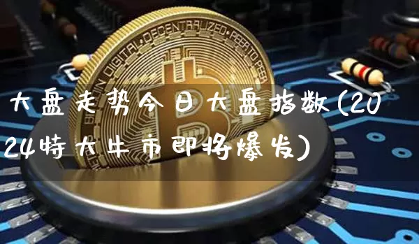 大盘走势今日大盘指数(2024特大牛市即将爆发)_https://www.jyywjc.com_股票价格_第1张