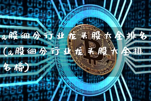 a股细分行业龙头股大全排名(a股细分行业龙头股大全排名榜)_https://www.jyywjc.com_深交所_第1张