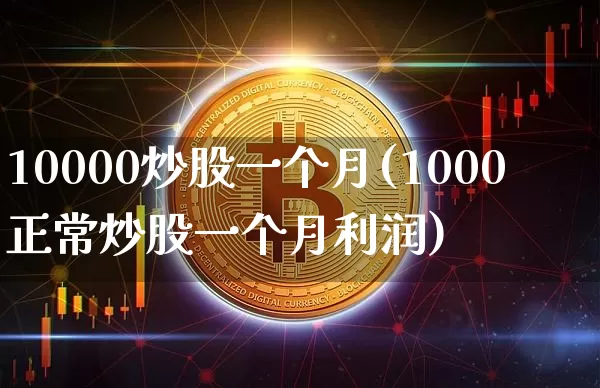 10000炒股一个月(1000正常炒股一个月利润)_https://www.jyywjc.com_股票板块_第1张