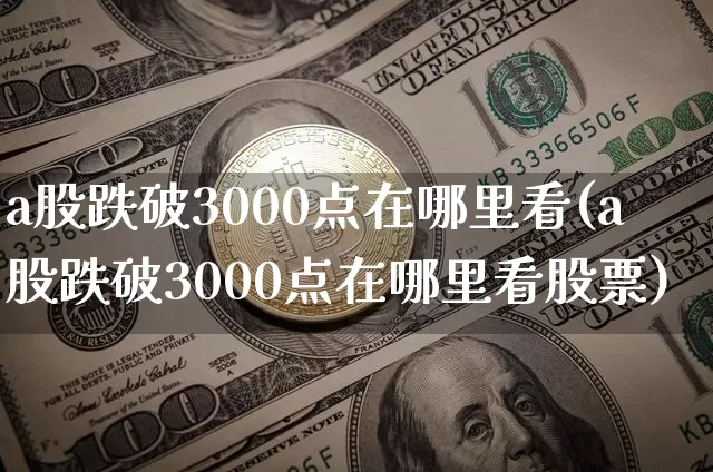 a股跌破3000点在哪里看(a股跌破3000点在哪里看股票)_https://www.jyywjc.com_上交所_第1张