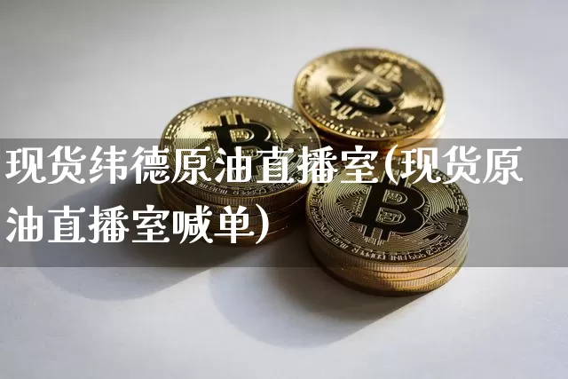 现货纬德原油直播室(现货原油直播室喊单)_https://www.jyywjc.com_科创板_第1张