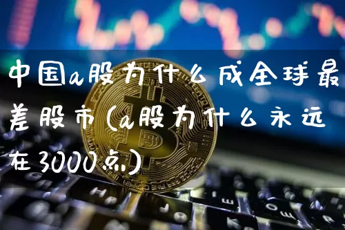 中国a股为什么成全球最差股市(a股为什么永远在3000点)_https://www.jyywjc.com_股票板块_第1张