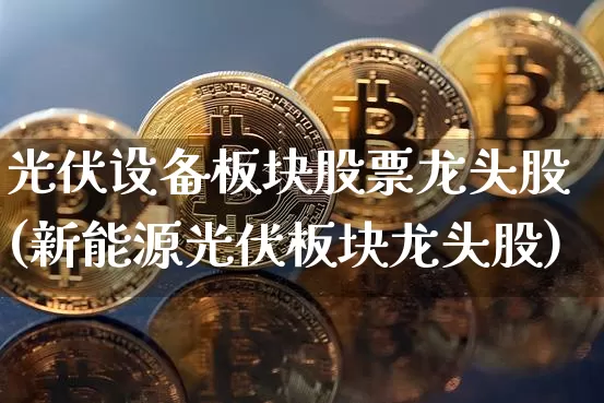 光伏设备板块股票龙头股(新能源光伏板块龙头股)_https://www.jyywjc.com_股票价格_第1张