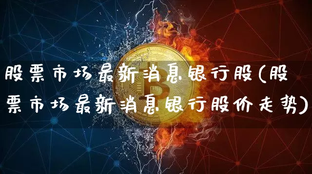 股票市场最新消息银行股(股票市场最新消息银行股价走势)_https://www.jyywjc.com_深交所_第1张