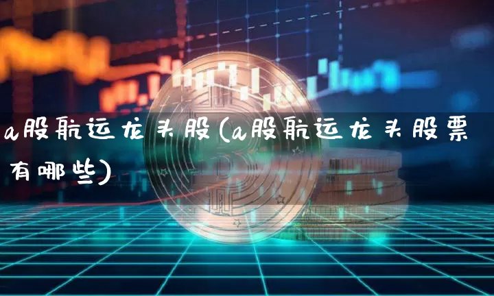 a股航运龙头股(a股航运龙头股票有哪些)_https://www.jyywjc.com_股票行情_第1张