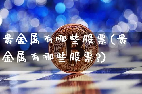 贵金属有哪些股票(贵金属有哪些股票?)_https://www.jyywjc.com_股票行情_第1张