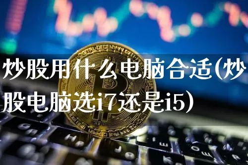 炒股用什么电脑合适(炒股电脑选i7还是i5)_https://www.jyywjc.com_科创板_第1张