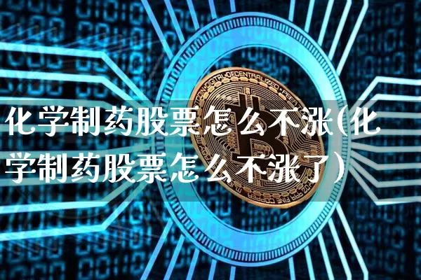 化学制药股票怎么不涨(化学制药股票怎么不涨了)_https://www.jyywjc.com_股票板块_第1张