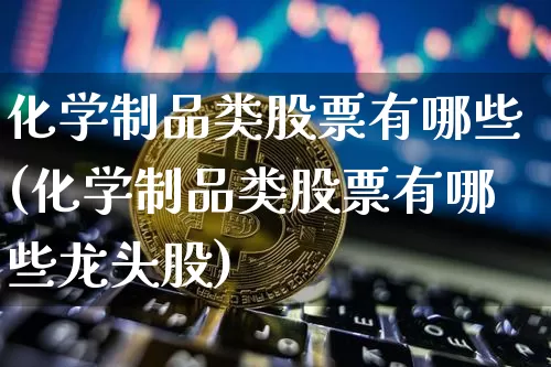 化学制品类股票有哪些(化学制品类股票有哪些龙头股)_https://www.jyywjc.com_股票_第1张