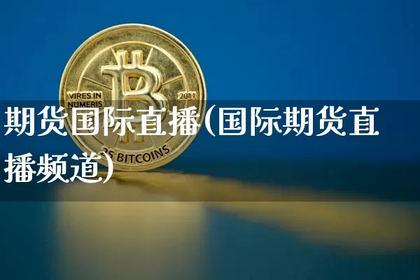 期货国际直播(国际期货直播频道)_https://www.jyywjc.com_深交所_第1张
