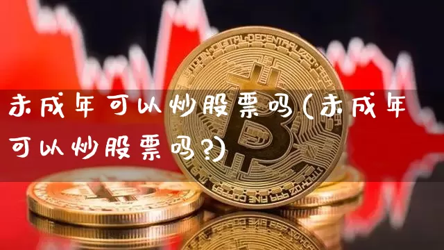 未成年可以炒股票吗(未成年可以炒股票吗?)_https://www.jyywjc.com_股票板块_第1张