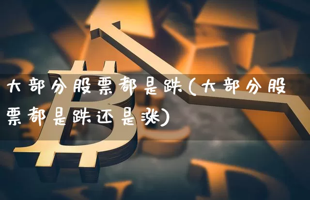 大部分股票都是跌(大部分股票都是跌还是涨)_https://www.jyywjc.com_创业板_第1张