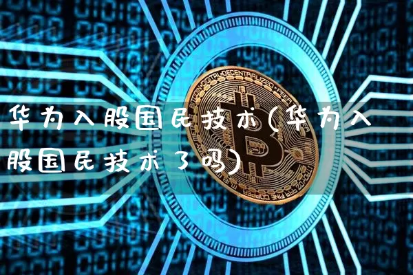 华为入股国民技术(华为入股国民技术了吗)_https://www.jyywjc.com_股票板块_第1张