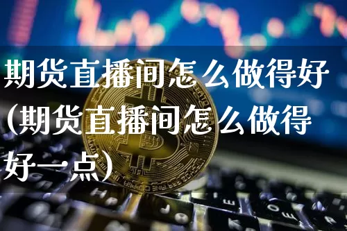 期货直播间怎么做得好(期货直播间怎么做得好一点)_https://www.jyywjc.com_股票板块_第1张