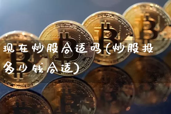 现在炒股合适吗(炒股投多少钱合适)_https://www.jyywjc.com_深交所_第1张