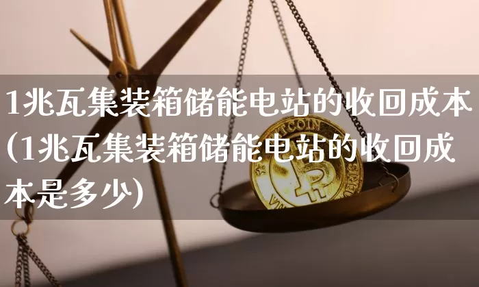 1兆瓦集装箱储能电站的收回成本(1兆瓦集装箱储能电站的收回成本是多少)_https://www.jyywjc.com_股票板块_第1张