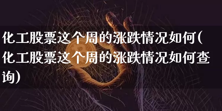 化工股票这个周的涨跌情况如何(化工股票这个周的涨跌情况如何查询)_https://www.jyywjc.com_股票趋势_第1张