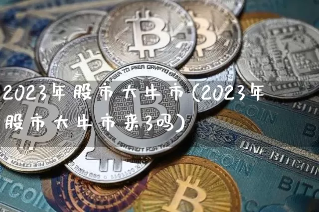 2023年股市大牛市(2023年股市大牛市来3吗)_https://www.jyywjc.com_股票_第1张