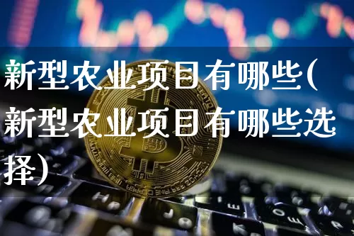 新型农业项目有哪些(新型农业项目有哪些选择)_https://www.jyywjc.com_股票趋势_第1张