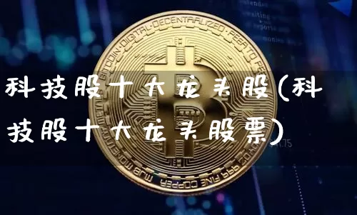 科技股十大龙头股(科技股十大龙头股票)_https://www.jyywjc.com_股票板块_第1张
