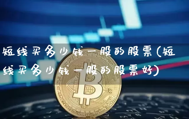 短线买多少钱一股的股票(短线买多少钱一股的股票好)_https://www.jyywjc.com_股票_第1张