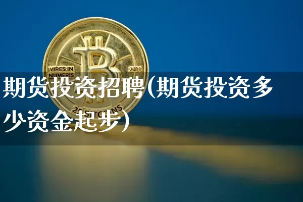 期货投资招聘(期货投资多少资金起步)_https://www.jyywjc.com_创业板_第1张