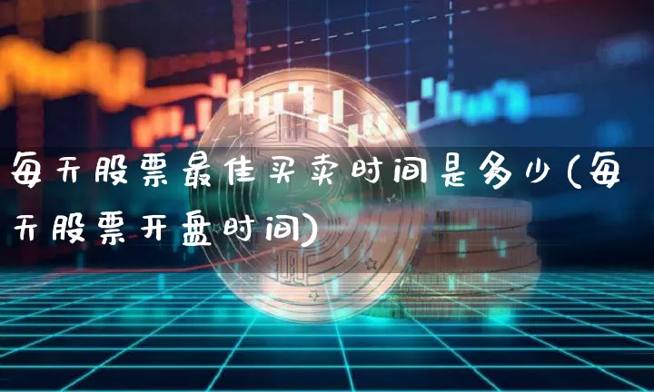 每天股票最佳买卖时间是多少(每天股票开盘时间)_https://www.jyywjc.com_上交所_第1张