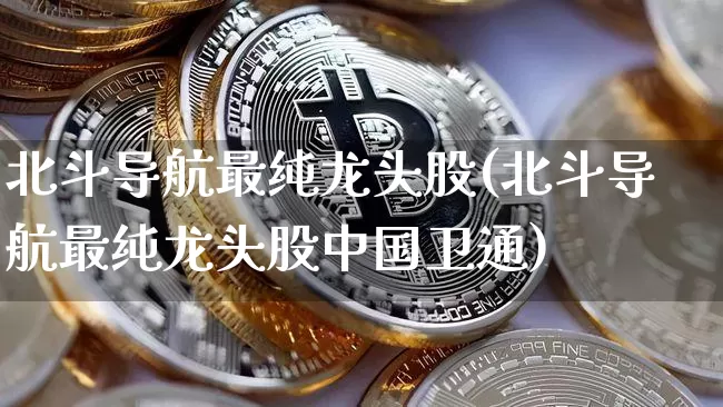 北斗导航最纯龙头股(北斗导航最纯龙头股中国卫通)_https://www.jyywjc.com_上交所_第1张