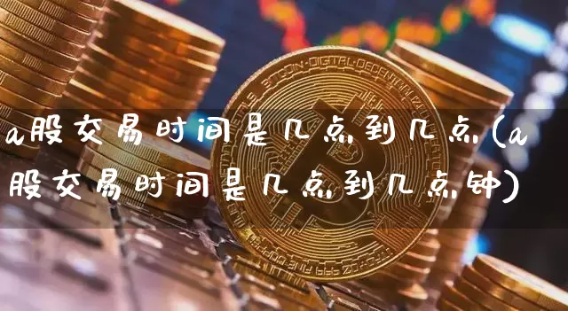 a股交易时间是几点到几点(a股交易时间是几点到几点钟)_https://www.jyywjc.com_创业板_第1张
