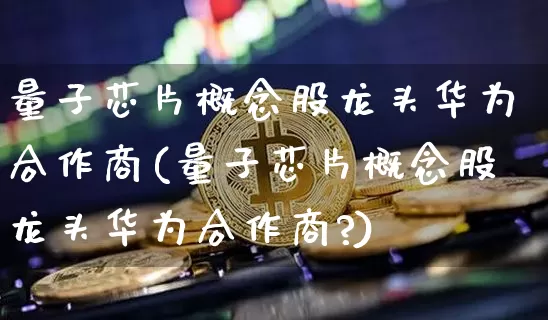 量子芯片概念股龙头华为合作商(量子芯片概念股龙头华为合作商?)_https://www.jyywjc.com_创业板_第1张